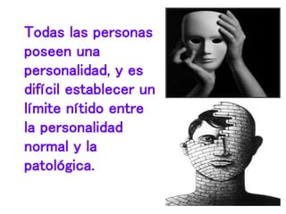 Todas las personas
poseen una
personalidad, y es
difícil establecer un
límite nítido entre
la personalidad
normal y la
patológica.
 