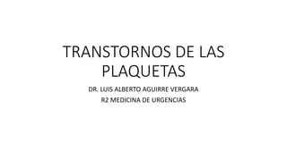 TRANSTORNOS DE LAS
PLAQUETAS
DR. LUIS ALBERTO AGUIRRE VERGARA
R2 MEDICINA DE URGENCIAS
 