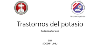 Trastornos del potasio
Anderson Soriano
CPA
SOCEM - UPeU
 