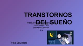 TRANSTORNOS
DEL SUEÑO
INTEGRANTES: SHEILA ESTRADA ANGEL
IVAN OCHOA LÓPEZ
SOFÍA HURTADO RÍOS
2-A
Vida Saludable
 