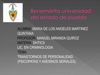 ALUMNA: MARIA DE LOS ANGELES MARTINEZ
QUINTANA
PROFESOR: MANUEL MIRANDA QUIROZ
MATERIA :DHTICS
LIC. EN CRIMINOLOGIA
TEMA:
TRANSTORNOS DE PERSONALIDAD
(PSICOPATAS Y ASESINOS SERIALES).

 