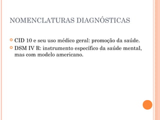 NOMENCLATURAS DIAGNÓSTICAS
 CID 10 e seu uso médico geral: promoção da saúde.
 DSM IV R: instrumento específico da saúde mental,
mas com modelo americano.
 