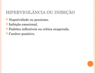 HIPERVIGILÂNCIA OU INIBIÇÃO
 Negatividade ou pessismo.
 Inibição emocional.
 Padrões inflexíveis ou crítica exagerada.
 Caráter punitivo.
 