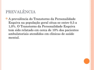 PREVALÊNCIA
 A prevalência do Transtorno da Personalidade
Esquiva na população geral situa-se entre 0,5 a
1,0%. O Transtorno da Personalidade Esquiva
tem sido relatado em cerca de 10% dos pacientes
ambulatoriais atendidos em clínicas de saúde
mental.
 