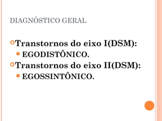 DIAGNÓSTICO GERAL
Transtornos do eixo I(DSM):
EGODISTÔNICO.
Transtornos do eixo II(DSM):
EGOSSINTÔNICO.
 