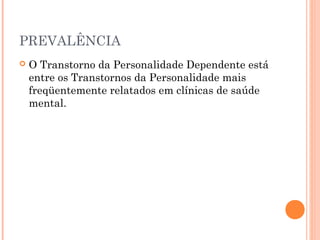 PREVALÊNCIA
 O Transtorno da Personalidade Dependente está
entre os Transtornos da Personalidade mais
freqüentemente relatados em clínicas de saúde
mental.
 
