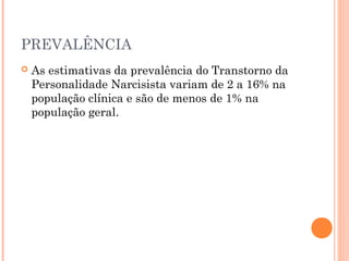 PREVALÊNCIA
 As estimativas da prevalência do Transtorno da
Personalidade Narcisista variam de 2 a 16% na
população clínica e são de menos de 1% na
população geral.
 