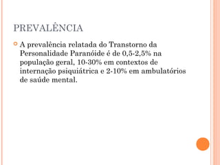 PREVALÊNCIA
 A prevalência relatada do Transtorno da
Personalidade Paranóide é de 0,5-2,5% na
população geral, 10-30% em contextos de
internação psiquiátrica e 2-10% em ambulatórios
de saúde mental.
 