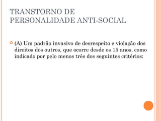 TRANSTORNO DE
PERSONALIDADE ANTI-SOCIAL
 (A) Um padrão invasivo de desrespeito e violação dos
direitos dos outros, que ocorre desde os 15 anos, como
indicado por pelo menos três dos seguintes critérios:
 
