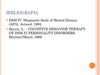 BIBLIOGRAFIA
 DSM IV. Diagnostic Scale of Mental Disease
(APA). Artmed, 1994.
 Sperry, L. – COGNITIVE BEHAVIOR THERAPY
OF DSM-IV PERSONALITY DISORDERS.
Brunner/Mazel, 1999.
 