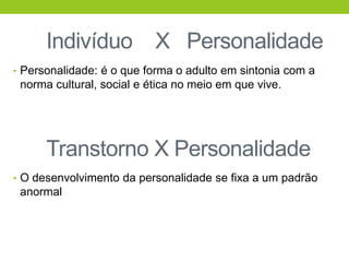 Indivíduo            X Personalidade
• Personalidade: é o que forma o adulto em sintonia com a
 norma cultural, social e ética no meio em que vive.




      Transtorno X Personalidade
• O desenvolvimento da personalidade se fixa a um padrão
 anormal
 