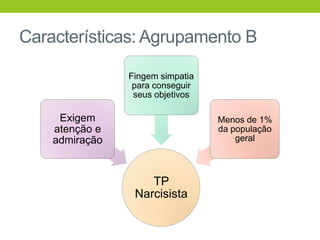 Características: Agrupamento B

                Fingem simpatia
                 para conseguir
                 seus objetivos

     Exigem                       Menos de 1%
    atenção e                     da população
    admiração                         geral



                    TP
                 Narcisista
 