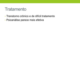Tratamento
• Transtorno crônico e de difícil tratamento
• Psicanálise parece mais efetiva
 