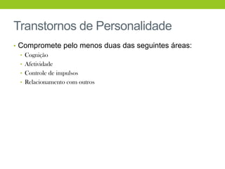 Transtornos de Personalidade
• Compromete pelo menos duas das seguintes áreas:
  • Cognição
  • Afetividade
  • Controle de impulsos
  • Relacionamento com outros
 