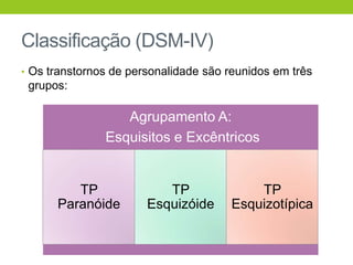 Classificação (DSM-IV)
• Os transtornos de personalidade são reunidos em três
 grupos:

                  Agrupamento A:
               Esquisitos e Excêntricos


         TP               TP               TP
      Paranóide        Esquizóide      Esquizotípica
 