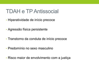 TDAH e TP Antissocial
• Hiperatividade de início precoce


• Agressão física persistente


• Transtorno da conduta de início precoce


• Predomínio no sexo masculino


• Risco maior de envolvimento com a justiça
 