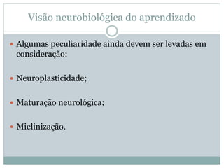 Visão neurobiológica do aprendizado
 Algumas peculiaridade ainda devem ser levadas em
consideração:
 Neuroplasticidade;
 Maturação neurológica;
 Mielinização.
 
