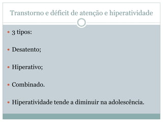Transtorno e déficit de atenção e hiperatividade
 3 tipos:
 Desatento;
 Hiperativo;
 Combinado.
 Hiperatividade tende a diminuir na adolescência.
 