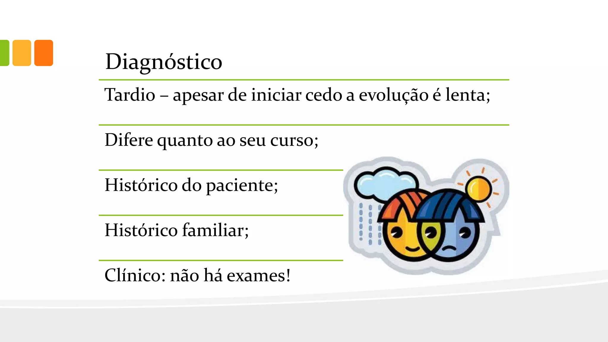 Diagnóstico
Tardio – apesar de iniciar cedo a evolução é lenta;
Difere quanto ao seu curso;
Histórico do paciente;
Histórico familiar;
Clínico: não há exames!
 