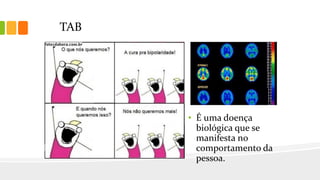 TAB
• É uma doença
biológica que se
manifesta no
comportamento da
pessoa.
 