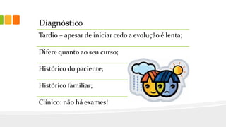 Diagnóstico
Tardio – apesar de iniciar cedo a evolução é lenta;
Difere quanto ao seu curso;
Histórico do paciente;
Histórico familiar;
Clínico: não há exames!
 
