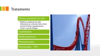 Tratamento
Manter qualidade de vida:
• Hábitos saudáveis de vida:
Alimentar-se e dormir bem, fazer
exercício físico regularmente,
evitar o uso de drogas;
Estabilidade;
Medicamentoso;
Psicoeducação;
Psicoterapia – TCC;
 