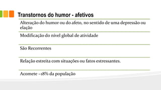 Transtornos do humor - afetivos
Alteração do humor ou do afeto, no sentido de uma depressão ou
elação
Modificação do nível global de atividade
São Recorrentes
Relação estreita com situações ou fatos estressantes.
Acomete ~18% da população
 