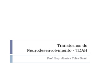 Transtornos do
Neurodesenvolvimento - TDAH
Prof. Esp. Jéssica Teles Dassi
 