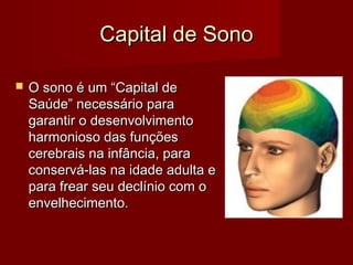 Capital de SonoCapital de Sono
 O sono é um “Capital deO sono é um “Capital de
Saúde” necessário paraSaúde” necessário para
garantir o desenvolvimentogarantir o desenvolvimento
harmonioso das funçõesharmonioso das funções
cerebrais na infância, paracerebrais na infância, para
conservá-las na idade adulta econservá-las na idade adulta e
para frear seu declínio com opara frear seu declínio com o
envelhecimento.envelhecimento.
 