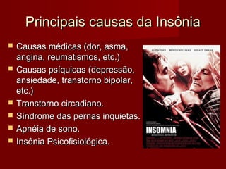 Principais causas da InsôniaPrincipais causas da Insônia
 Causas médicas (dor, asma,Causas médicas (dor, asma,
angina, reumatismos, etc.)angina, reumatismos, etc.)
 Causas psíquicas (depressão,Causas psíquicas (depressão,
ansiedade, transtorno bipolar,ansiedade, transtorno bipolar,
etc.)etc.)
 Transtorno circadiano.Transtorno circadiano.
 Síndrome das pernas inquietas.Síndrome das pernas inquietas.
 Apnéia de sono.Apnéia de sono.
 Insônia Psicofisiológica.Insônia Psicofisiológica.
 