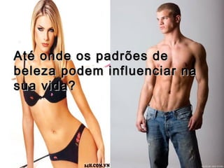 Até onde os padrões deAté onde os padrões de
beleza podem influenciar nabeleza podem influenciar na
sua vida?sua vida?
 
