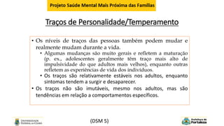 Traços de Personalidade/Temperamento
(DSM 5)
• Os níveis de traços das pessoas também podem mudar e
realmente mudam durant...