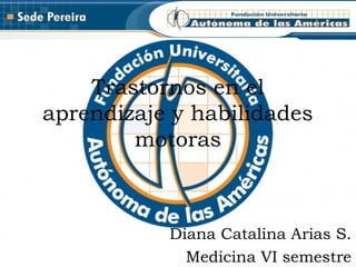 Trastornos en el
aprendizaje y habilidades
motoras

Diana Catalina Arias S.
Medicina VI semestre

 