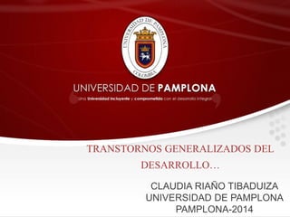 TRANSTORNOS GENERALIZADOS DEL 
DESARROLLO… 
CLAUDIA RIAÑO TIBADUIZA 
UNIVERSIDAD DE PAMPLONA 
PAMPLONA-2014 
 