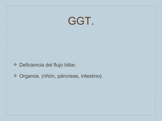 GGT.

❖

Deficiencia del flujo biliar.

❖

Organos. (riñón, páncreas, intestino).

 