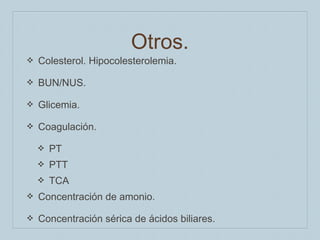 Otros.

❖

Colesterol. Hipocolesterolemia.

❖

BUN/NUS.

❖

Glicemia.

❖

Coagulación.
❖

PT

❖

PTT

❖

TCA

❖

Concentración de amonio.

❖

Concentración sérica de ácidos biliares.

 