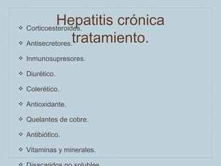 ❖

Hepatitis crónica
Corticoesteroides.
Antisecretores.tratamiento.

❖

Inmunosupresores.

❖

Diurético.

❖

Colerético.

❖

Antioxidante.

❖

Quelantes de cobre.

❖

Antibiótico.

❖

Vitaminas y minerales.

❖

 