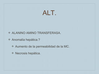 ALT.
❖

ALANINO AMINO TRANSFERASA.

❖

Anomalía hepática.?
❖

Aumento de la permeabilidad de la MC.

❖

Necrosis hepática.

 