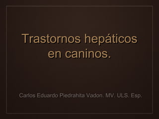 Trastornos hepáticos
en caninos.
Carlos Eduardo Piedrahita Vadon. MV. ULS. Esp.

 