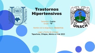 Trastornos
Hipertensivos
Semestre: Cuarto
Grupo: “B”
Nombre de la Asignatura: Obstetricia
Lugar y Fecha de entrega:
Tapachula, Chiapas, México a 4 de 2023
 