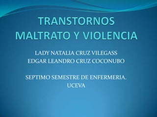 TRANSTORNOS MALTRATO Y VIOLENCIA LADY NATALIA CRUZ VILEGASS EDGAR LEANDRO CRUZ COCONUBO SEPTIMO SEMESTRE DE ENFERMERIA. UCEVA 