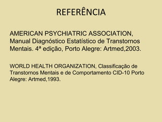 REFERÊNCIA
AMERICAN PSYCHIATRIC ASSOCIATION,
Manual Diagnóstico Estatístico de Transtornos
Mentais. 4ª edição, Porto Alegre: Artmed,2003.
WORLD HEALTH ORGANIZATION, Classificação de
Transtornos Mentais e de Comportamento CID-10 Porto
Alegre: Artmed,1993.
 