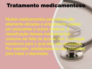 Tratamento medicamentoso
Muitos medicamentos psicoativos são
altamente eficazes e amplamente usados
por psiquiatras e outros médicos. A
classificação desses medicamentos
costuma ser feita de acordo com o principal
transtorno para o qual eles são receitados.
Por exemplo, antidepressivos são utilizados
para tratar a depressão.
 