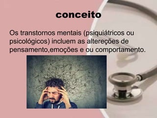 conceito
Os transtornos mentais (psiquiátricos ou
psicológicos) incluem as altereções de
pensamento,emoções e ou comportamento.
 