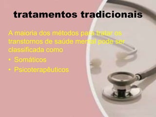 tratamentos tradicionais
A maioria dos métodos para tratar os
transtornos de saúde mental pode ser
classificada como
• Somáticos
• Psicoterapêuticos
 