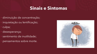 Sinais e Sintomas
• diminuição de concentração;
• inquietação ou lentificação;
• culpa;
• desesperança;
• sentimento de inutilidade;
• pensamentos sobre morte.
 
