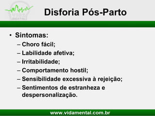 Disforia Pós-Parto
• Sintomas:
– Choro fácil;
– Labilidade afetiva;
– Irritabilidade;
– Comportamento hostil;
– Sensibilidade excessiva à rejeição;
– Sentimentos de estranheza e
despersonalização.

 