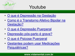Youtube
• O que é Depressão na Gestação
• Como é o Transtorno Afetivo Bipolar na
Gestação?
• O que é Depressão Puerperal
• Depressão pós-parto é grave?
• O que é Psicose Puerperal
• Gestantes podem usar Medicações
Psiquiátricas?

 