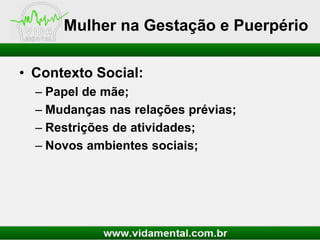 Mulher na Gestação e Puerpério
• Contexto Social:
– Papel de mãe;
– Mudanças nas relações prévias;
– Restrições de atividades;
– Novos ambientes sociais;

 