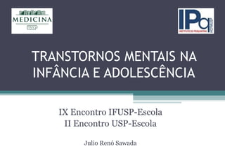 TRANSTORNOS MENTAIS NA INFÂNCIA E ADOLESCÊNCIA IX Encontro IFUSP-Escola II Encontro USP-Escola Julio Renó Sawada 